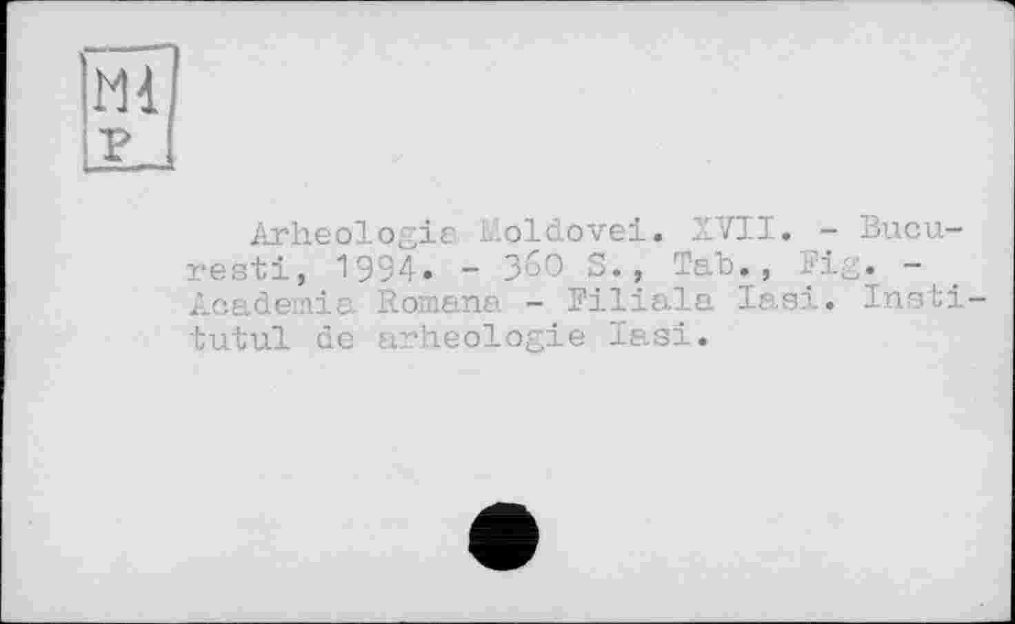 ﻿Ml
Arheologie. Moldovei. XVII. — Bucu rest!, 1994. - З6О S., Tab., Fig. -Academia Romana - Filiala Iasi. Insti-tutul de arheologie Iasi.